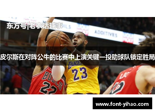 皮尔斯在对阵公牛的比赛中上演关键一投助球队锁定胜局