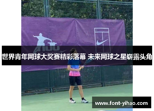 世界青年网球大奖赛精彩落幕 未来网球之星崭露头角