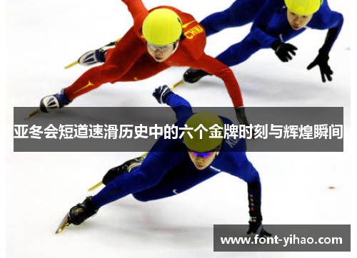 亚冬会短道速滑历史中的六个金牌时刻与辉煌瞬间