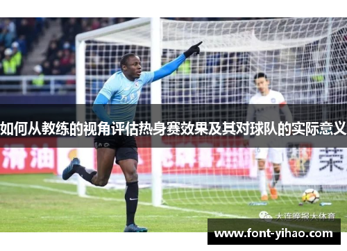 如何从教练的视角评估热身赛效果及其对球队的实际意义